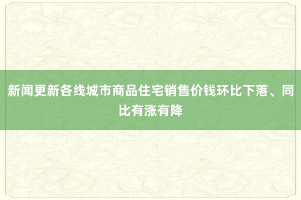 新闻更新各线城市商品住宅销售价钱环比下落、同比有涨有降