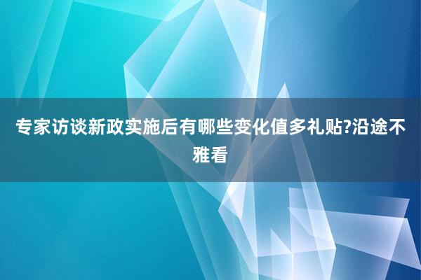 专家访谈新政实施后有哪些变化值多礼贴?沿途不雅看