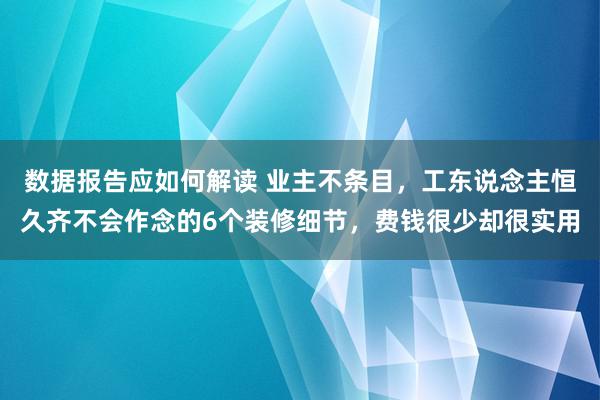 数据报告应如何解读 业主不条目，工东说念主恒久齐不会作念的6个装修细节，费钱很少却很实用