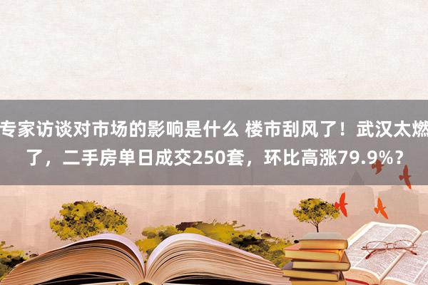 专家访谈对市场的影响是什么 楼市刮风了！武汉太燃了，二手房单日成交250套，环比高涨79.9%？