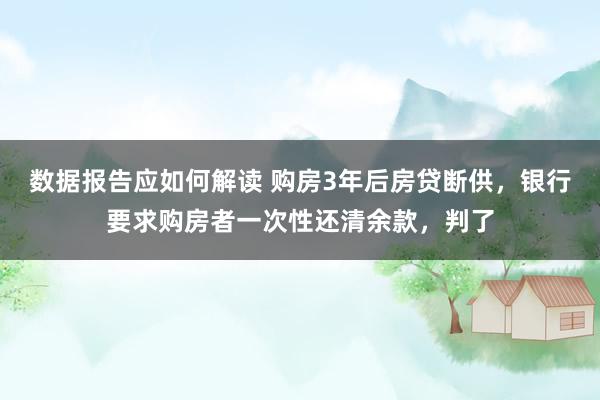 数据报告应如何解读 购房3年后房贷断供，银行要求购房者一次性还清余款，判了