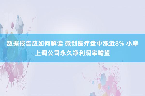 数据报告应如何解读 微创医疗盘中涨近8% 小摩上调公司永久净利润率瞻望