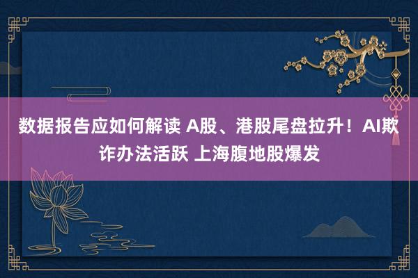 数据报告应如何解读 A股、港股尾盘拉升！AI欺诈办法活跃 上海腹地股爆发