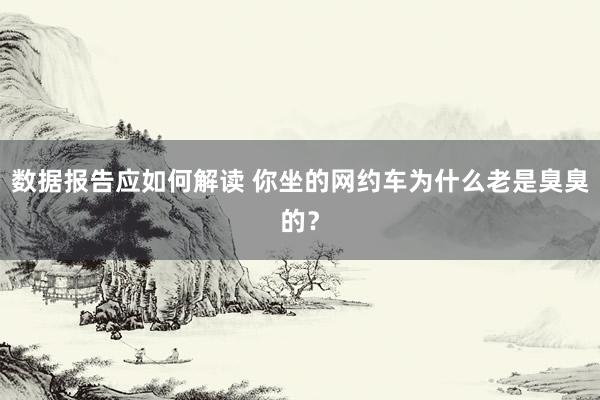 数据报告应如何解读 你坐的网约车为什么老是臭臭的？