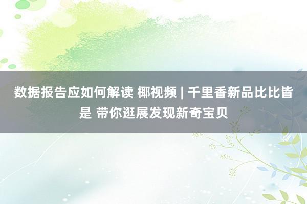 数据报告应如何解读 椰视频 | 千里香新品比比皆是 带你逛展发现新奇宝贝