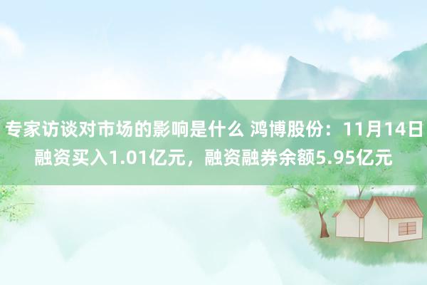 专家访谈对市场的影响是什么 鸿博股份：11月14日融资买入1.01亿元，融资融券余额5.95亿元