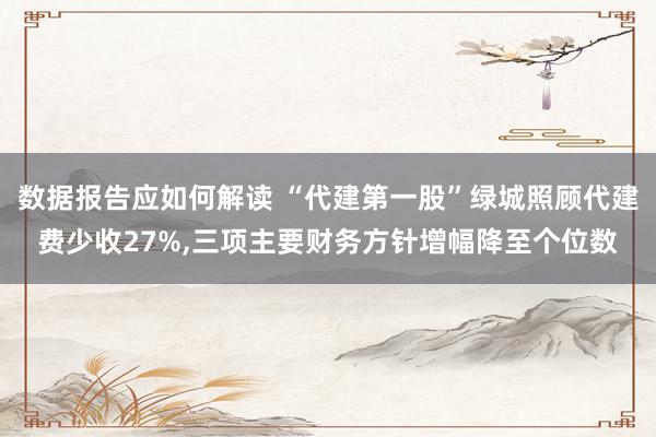 数据报告应如何解读 “代建第一股”绿城照顾代建费少收27%,三项主要财务方针增幅降至个位数