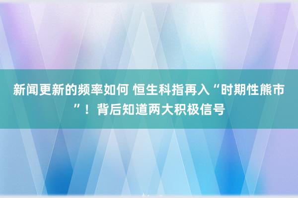 新闻更新的频率如何 恒生科指再入“时期性熊市”！背后知道两大积极信号