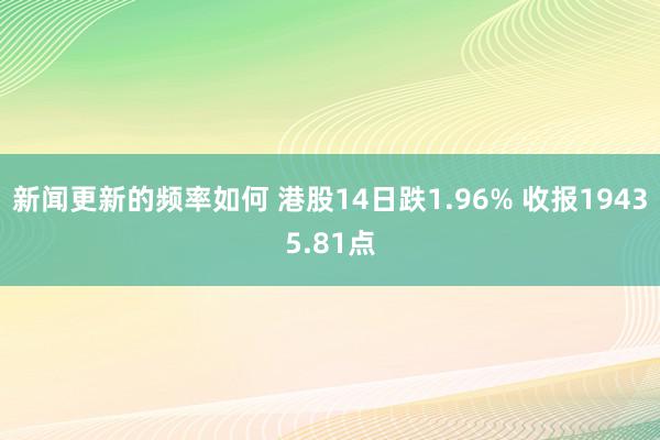 新闻更新的频率如何 港股14日跌1.96% 收报19435.81点