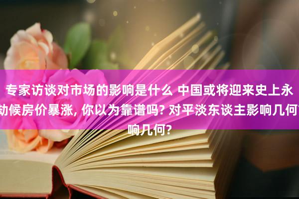 专家访谈对市场的影响是什么 中国或将迎来史上永劫候房价暴涨, 你以为靠谱吗? 对平淡东谈主影响几何?