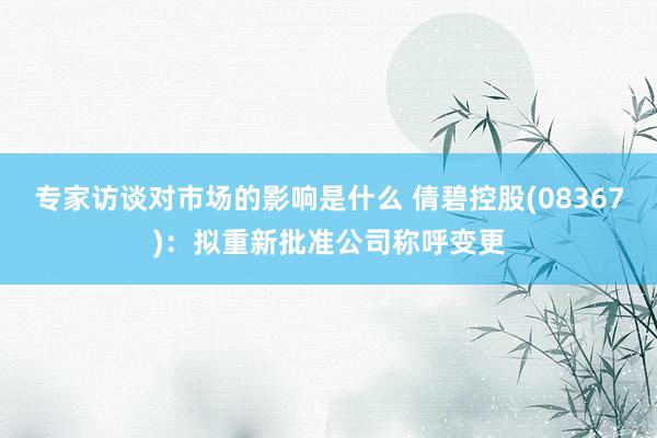 专家访谈对市场的影响是什么 倩碧控股(08367)：拟重新批准公司称呼变更