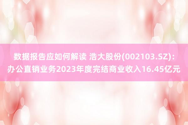 数据报告应如何解读 浩大股份(002103.SZ)：办公直销业务2023年度完结商业收入16.45亿元