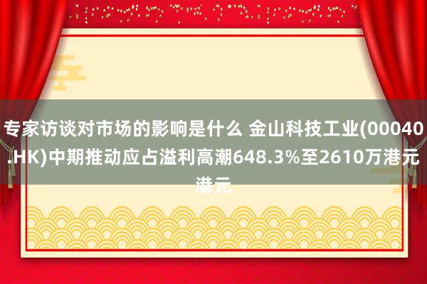 专家访谈对市场的影响是什么 金山科技工业(00040.HK)中期推动应占溢利高潮648.3%至2610万港元