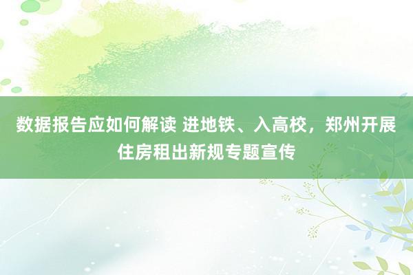 数据报告应如何解读 进地铁、入高校，郑州开展住房租出新规专题宣传