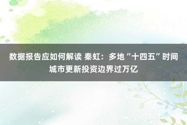 数据报告应如何解读 秦虹：多地“十四五”时间城市更新投资边界过万亿