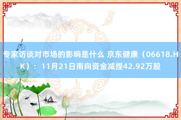 专家访谈对市场的影响是什么 京东健康（06618.HK）：11月21日南向资金减捏42.92万股