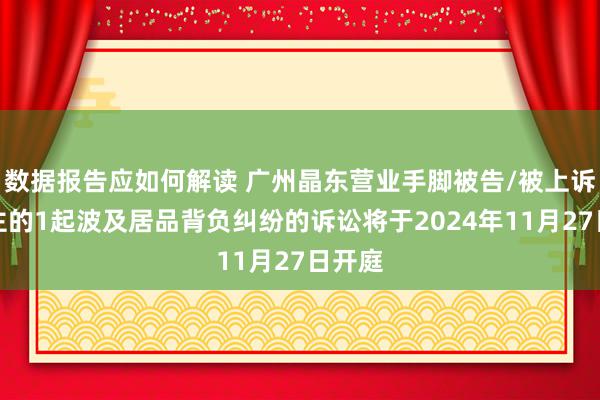 数据报告应如何解读 广州晶东营业手脚被告/被上诉东谈主的1起波及居品背负纠纷的诉讼将于2024年11月27日开庭