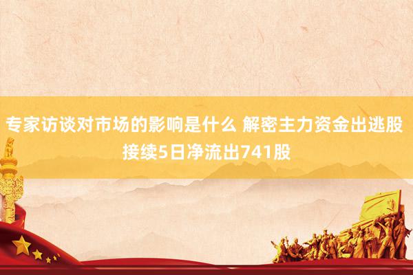 专家访谈对市场的影响是什么 解密主力资金出逃股 接续5日净流出741股