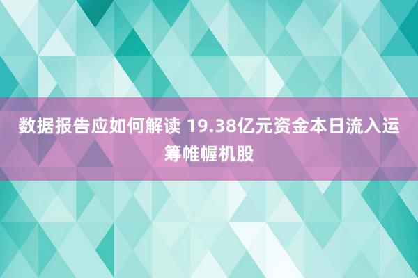 数据报告应如何解读 19.38亿元资金本日流入运筹帷幄机股