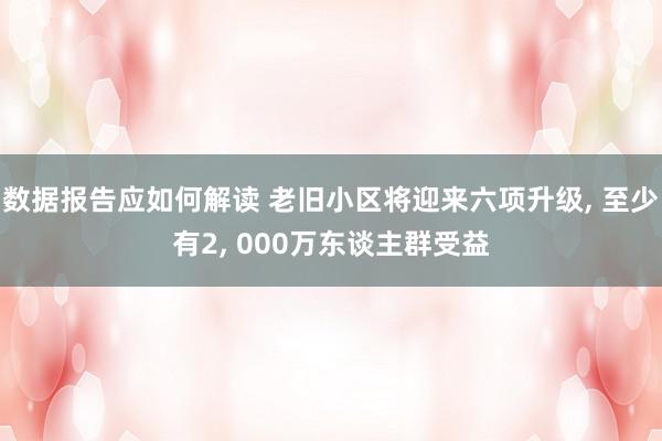 数据报告应如何解读 老旧小区将迎来六项升级, 至少有2, 000万东谈主群受益