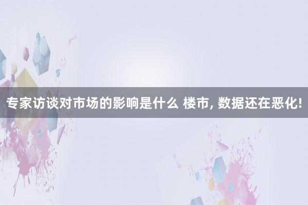 专家访谈对市场的影响是什么 楼市, 数据还在恶化!