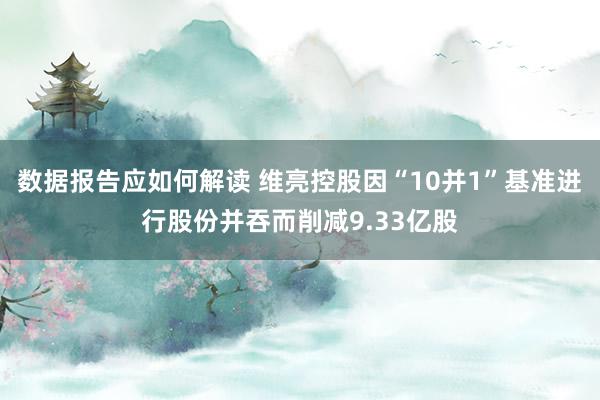 数据报告应如何解读 维亮控股因“10并1”基准进行股份并吞而削减9.33亿股