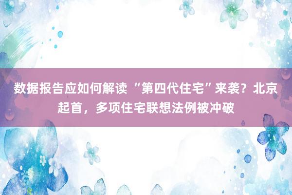 数据报告应如何解读 “第四代住宅”来袭？北京起首，多项住宅联想法例被冲破