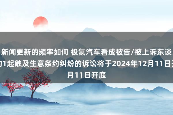 新闻更新的频率如何 极氪汽车看成被告/被上诉东谈主的1起触及生意条约纠纷的诉讼将于2024年12月11日开庭