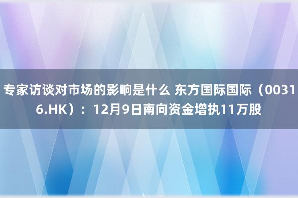 专家访谈对市场的影响是什么 东方国际国际（00316.HK）：12月9日南向资金增执11万股