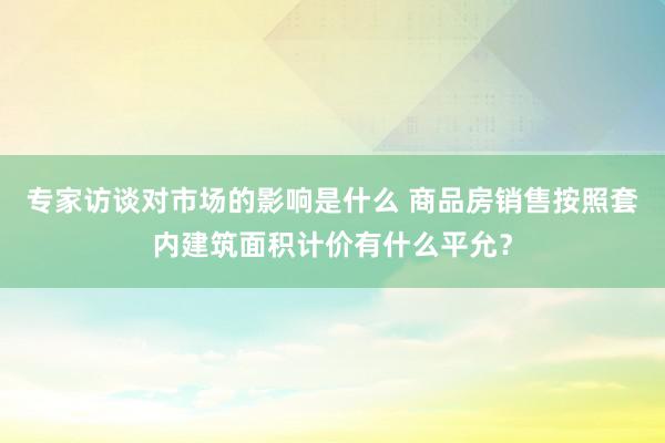 专家访谈对市场的影响是什么 商品房销售按照套内建筑面积计价有什么平允？