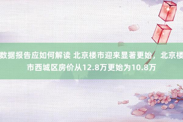 数据报告应如何解读 北京楼市迎来显著更始，北京楼市西城区房价从12.8万更始为10.8万