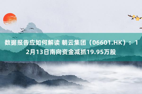 数据报告应如何解读 朝云集团（06601.HK）：12月13日南向资金减抓19.95万股