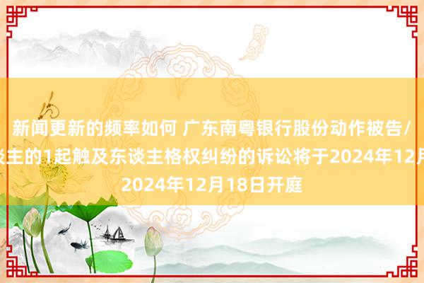 新闻更新的频率如何 广东南粤银行股份动作被告/被上诉东谈主的1起触及东谈主格权纠纷的诉讼将于2024年12月18日开庭