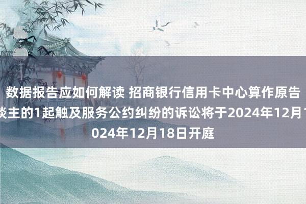 数据报告应如何解读 招商银行信用卡中心算作原告/上诉东谈主的1起触及服务公约纠纷的诉讼将于2024年12月18日开庭