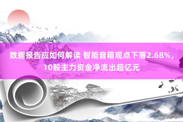 数据报告应如何解读 智能音箱观点下落2.68%，10股主力资金净流出超亿元