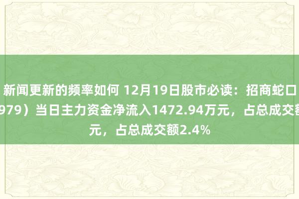 新闻更新的频率如何 12月19日股市必读：招商蛇口（001979）当日主力资金净流入1472.94万元，占总成交额2.4%