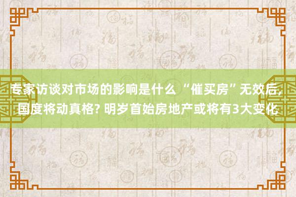 专家访谈对市场的影响是什么 “催买房”无效后, 国度将动真格? 明岁首始房地产或将有3大变化