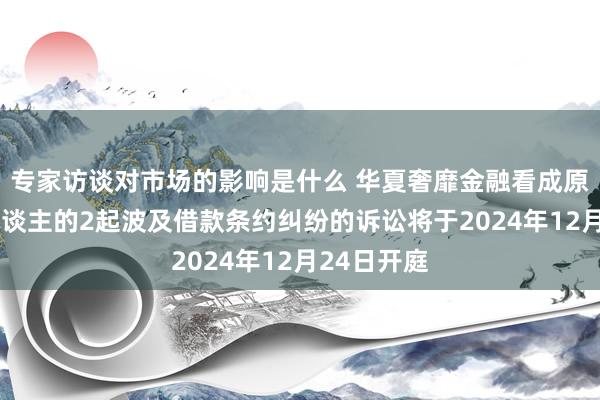 专家访谈对市场的影响是什么 华夏奢靡金融看成原告/上诉东谈主的2起波及借款条约纠纷的诉讼将于2024年12月24日开庭