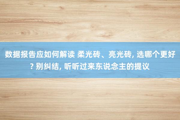 数据报告应如何解读 柔光砖、亮光砖, 选哪个更好? 别纠结, 听听过来东说念主的提议