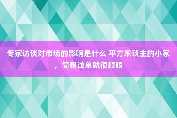 专家访谈对市场的影响是什么 平方东谈主的小家，简粗浅单就很顺眼