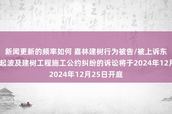 新闻更新的频率如何 嘉林建树行为被告/被上诉东说念主的1起波及建树工程施工公约纠纷的诉讼将于2024年12月25日开庭