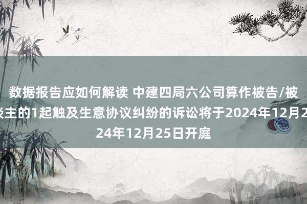 数据报告应如何解读 中建四局六公司算作被告/被上诉东谈主的1起触及生意协议纠纷的诉讼将于2024年12月25日开庭