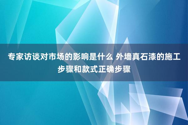 专家访谈对市场的影响是什么 外墙真石漆的施工步骤和款式正确步骤