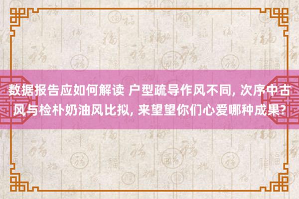 数据报告应如何解读 户型疏导作风不同, 次序中古风与检朴奶油风比拟, 来望望你们心爱哪种成果?