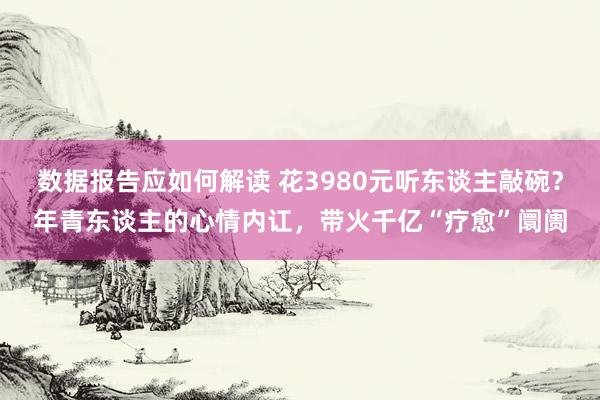 数据报告应如何解读 花3980元听东谈主敲碗？年青东谈主的心情内讧，带火千亿“疗愈”阛阓