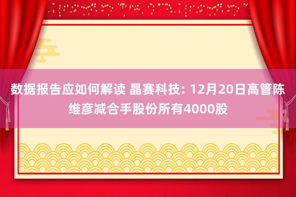 数据报告应如何解读 晶赛科技: 12月20日高管陈维彦减合手股份所有4000股