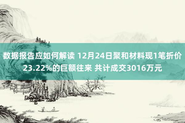 数据报告应如何解读 12月24日聚和材料现1笔折价23.22%的巨额往来 共计成交3016万元