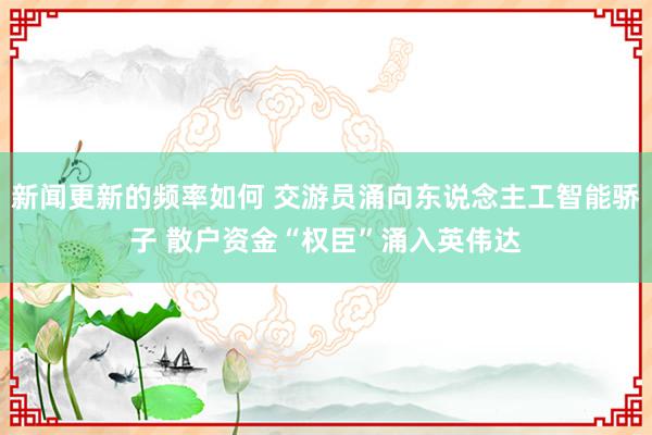 新闻更新的频率如何 交游员涌向东说念主工智能骄子 散户资金“权臣”涌入英伟达