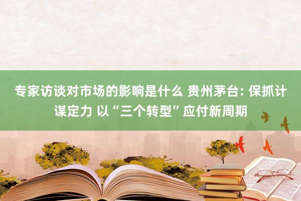 专家访谈对市场的影响是什么 贵州茅台: 保抓计谋定力 以“三个转型”应付新周期