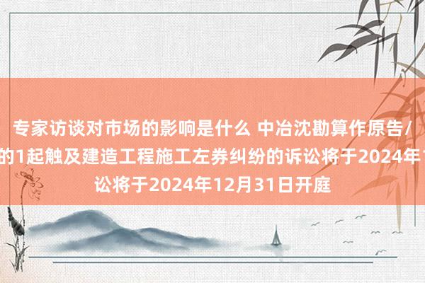 专家访谈对市场的影响是什么 中冶沈勘算作原告/上诉东说念主的1起触及建造工程施工左券纠纷的诉讼将于2024年12月31日开庭